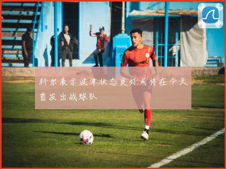 科尔表示波津状态良好或将在今天首发出战球队