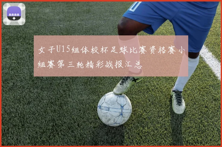 女子U15组体校杯足球比赛资格赛小组赛第三轮精彩战报汇总