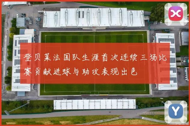 登贝莱法国队生涯首次连续三场比赛贡献进球与助攻表现出色