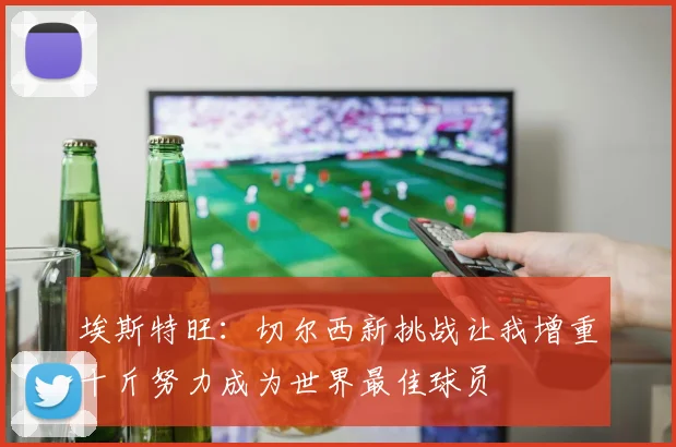 埃斯特旺：切尔西新挑战让我增重十斤努力成为世界最佳球员