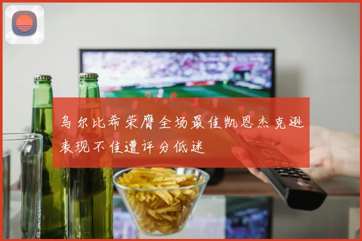 乌尔比希荣膺全场最佳凯恩杰克逊表现不佳遭评分低迷