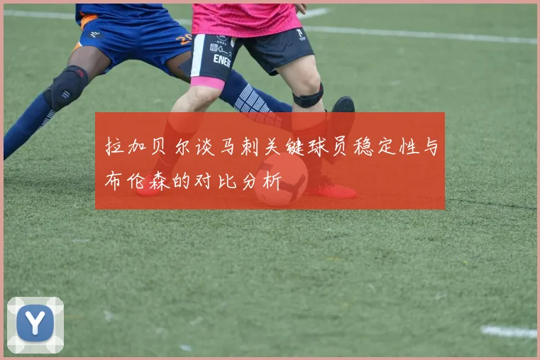 拉加贝尔谈马刺关键球员稳定性与布伦森的对比分析