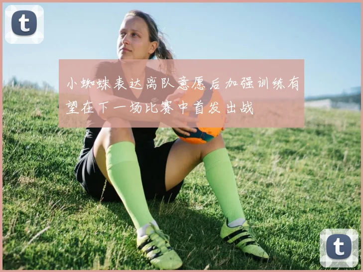 小蜘蛛表达离队意愿后加强训练有望在下一场比赛中首发出战