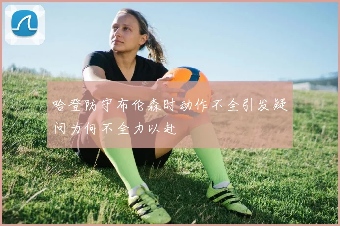哈登防守布伦森时动作不全引发疑问为何不全力以赴