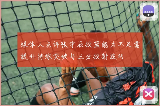 媒体人点评张宇辰投篮能力不足需提升持球突破与三分投射技巧