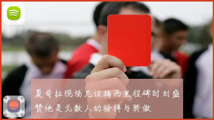 夏奇拉现场见证梅西里程碑时刻盛赞他是无数人的榜样与骄傲