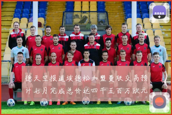 德天空报道埃德松加盟曼联交易预计七月完成总价达四千五百万欧元