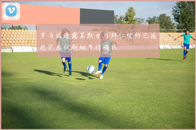 罗马诺透露莱默尔与拜仁续约已接近完成仅剩细节待确认