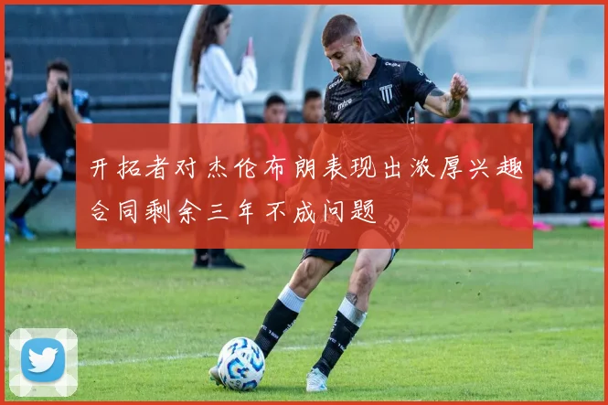 开拓者对杰伦布朗表现出浓厚兴趣合同剩余三年不成问题