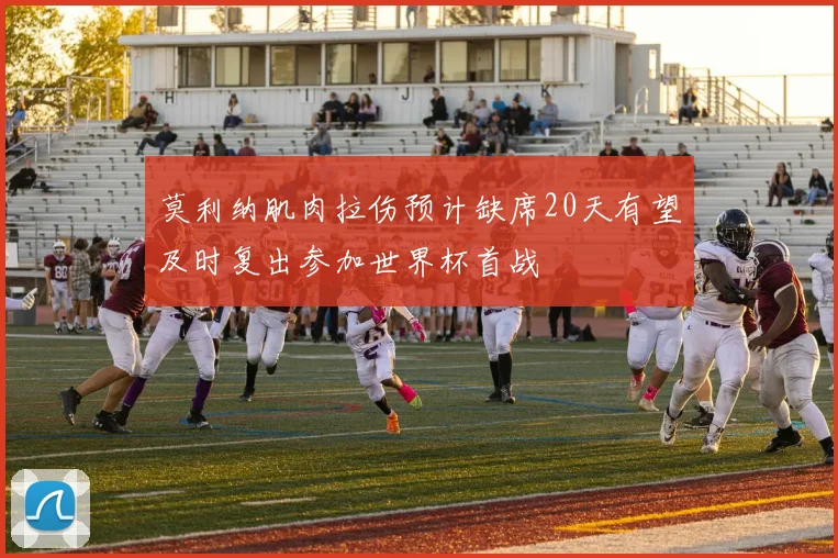 莫利纳肌肉拉伤预计缺席20天有望及时复出参加世界杯首战