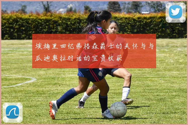 埃梅里回忆弗格森爵士的关怀与与瓜迪奥拉对话的宝贵收获