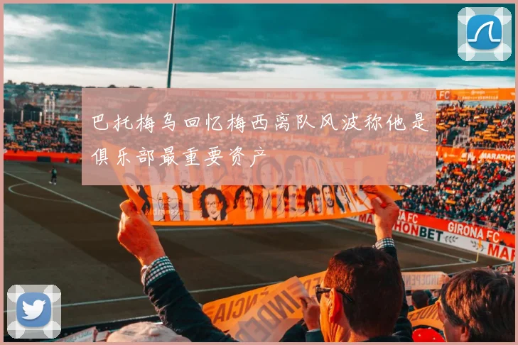 巴托梅乌回忆梅西离队风波称他是俱乐部最重要资产
