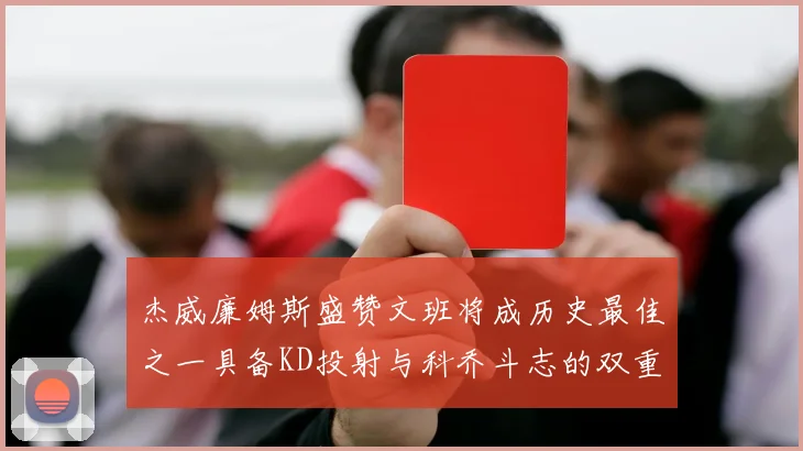杰威廉姆斯盛赞文班将成历史最佳之一具备KD投射与科乔斗志的双重优势