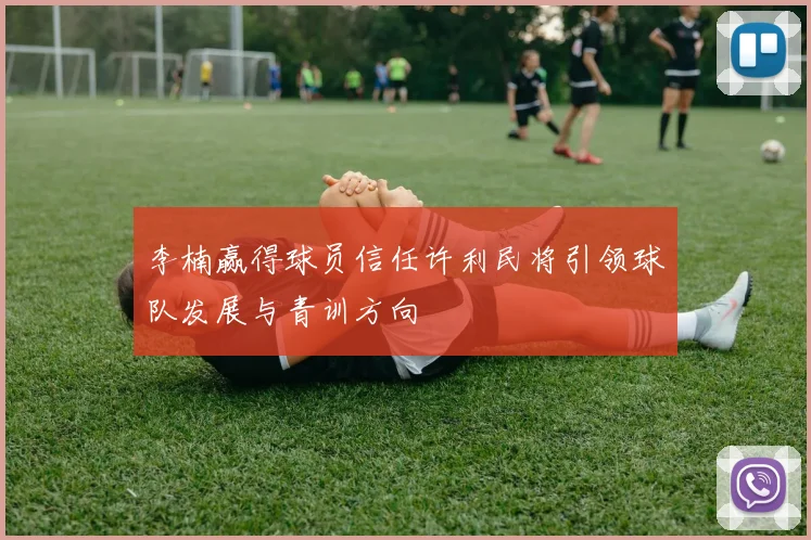 李楠赢得球员信任许利民将引领球队发展与青训方向