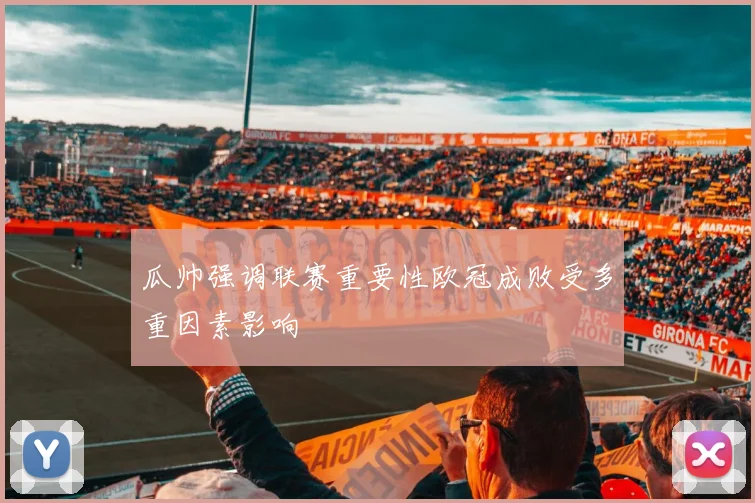 瓜帅强调联赛重要性欧冠成败受多重因素影响