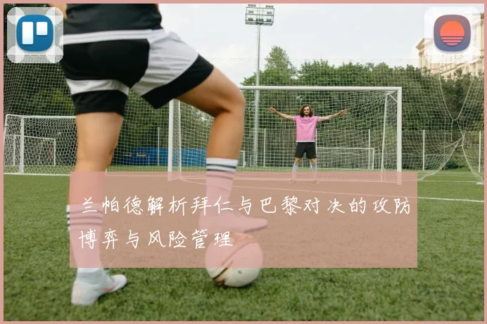 兰帕德解析拜仁与巴黎对决的攻防博弈与风险管理
