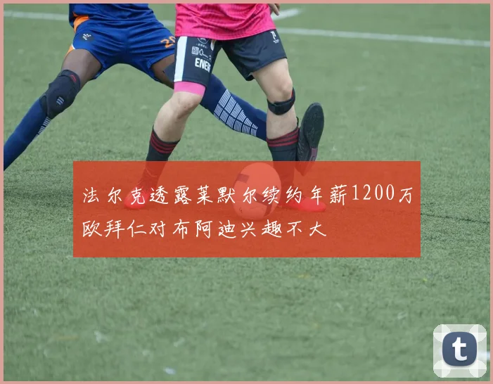 法尔克透露莱默尔续约年薪1200万欧拜仁对布阿迪兴趣不大