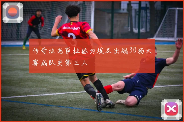 传奇法老萨拉赫为埃及出战30场大赛成队史第三人