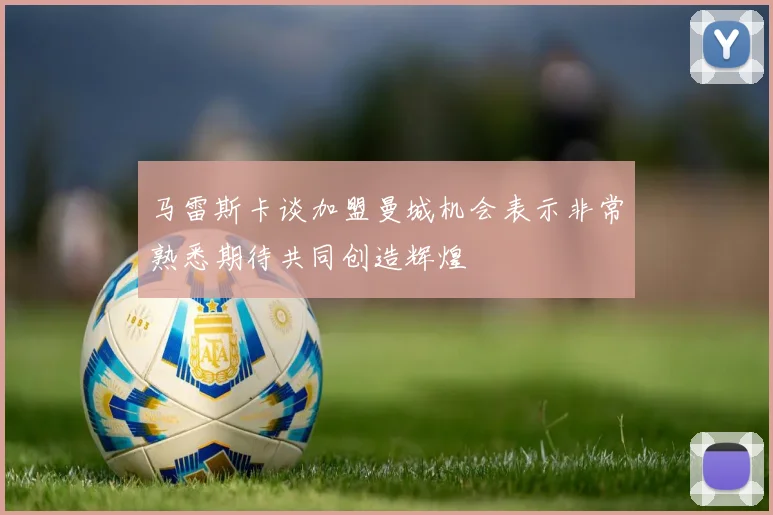 马雷斯卡谈加盟曼城机会表示非常熟悉期待共同创造辉煌