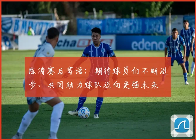 陈涛赛后寄语：期待球员们不断进步，共同助力球队迈向更强未来