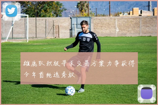 雄鹿队积极寻求交易方案力争获得今年首轮选秀权