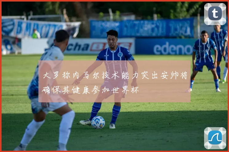 大罗称内马尔技术能力突出安帅将确保其健康参加世界杯