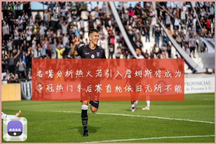 名嘴分析热火若引入詹姆斯将成为争冠热门季后赛首轮依旧无所不能
