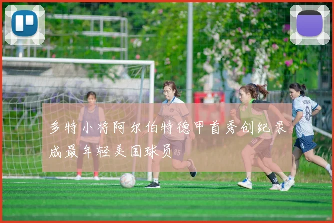 多特小将阿尔伯特德甲首秀创纪录成最年轻美国球员