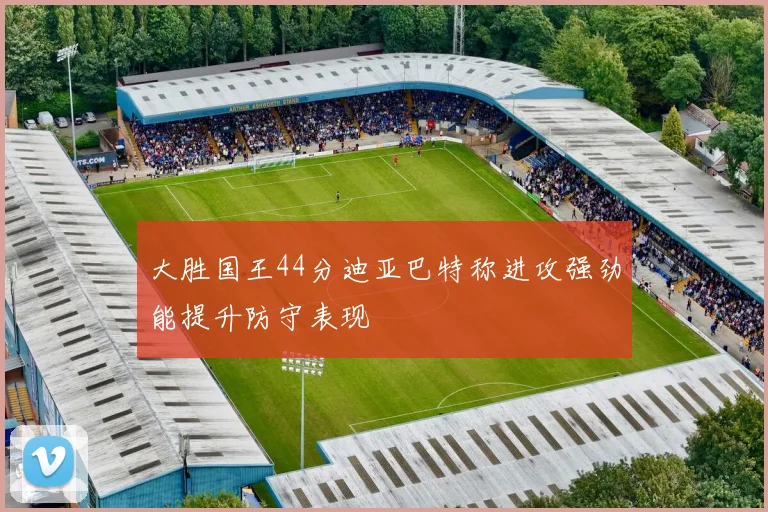 大胜国王44分迪亚巴特称进攻强劲能提升防守表现