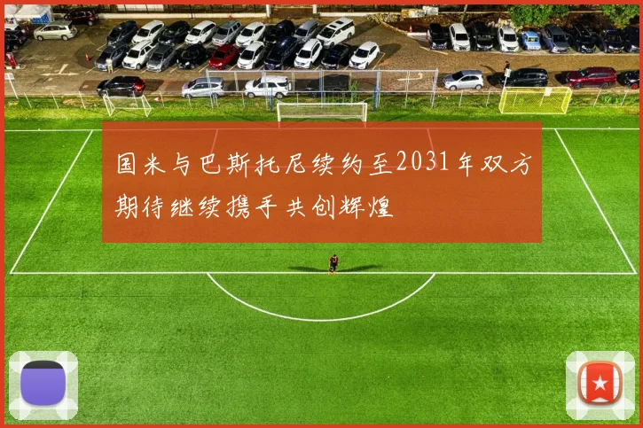 国米与巴斯托尼续约至2031年双方期待继续携手共创辉煌
