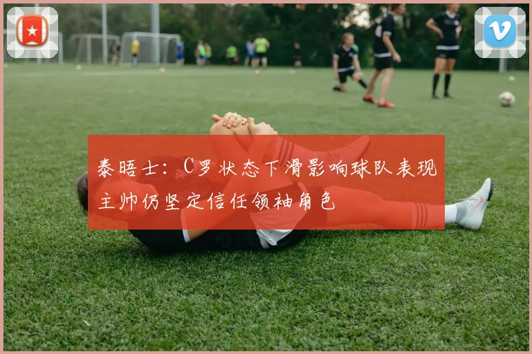 泰晤士：C罗状态下滑影响球队表现主帅仍坚定信任领袖角色