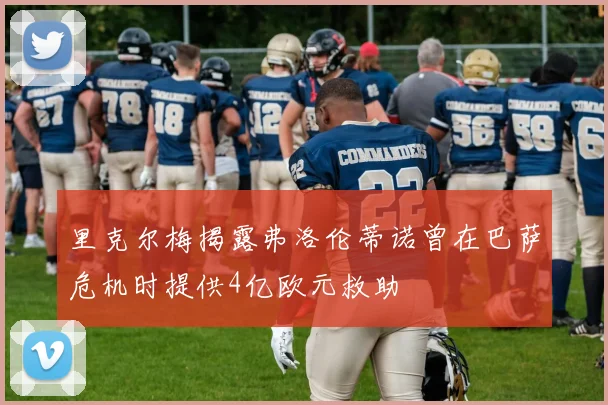 里克尔梅揭露弗洛伦蒂诺曾在巴萨危机时提供4亿欧元救助