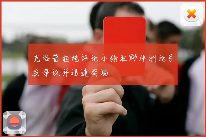 克洛普拒绝评论小猪狂野非洲论引发争议并迅速离场