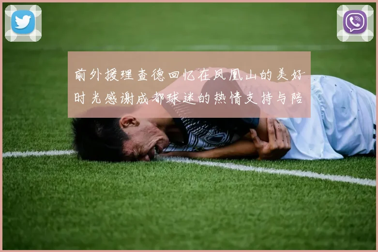 前外援理查德回忆在凤凰山的美好时光感谢成都球迷的热情支持与陪伴