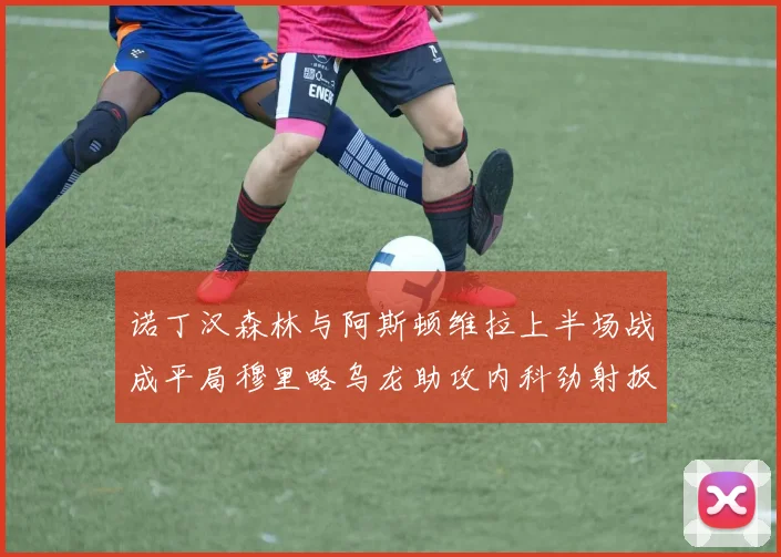 诺丁汉森林与阿斯顿维拉上半场战成平局穆里略乌龙助攻内科劲射扳平比分