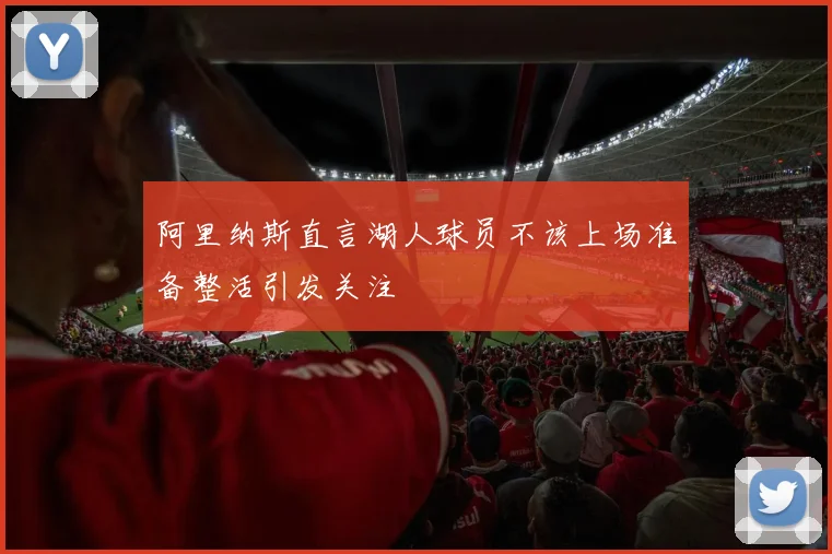 阿里纳斯直言湖人球员不该上场准备整活引发关注